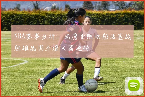 NBA赛事分析：老鹰击败快船活塞战胜雄鹿国王遭火箭逆转