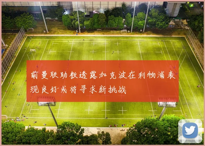 前曼联助教透露加克波在利物浦表现良好或将寻求新挑战