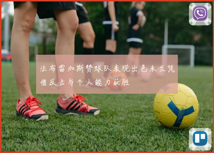 法布雷加斯赞球队表现出色米兰凭借反击与个人能力获胜