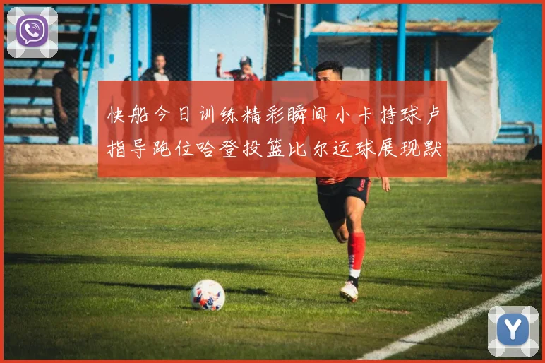 快船今日训练精彩瞬间小卡持球卢指导跑位哈登投篮比尔运球展现默契