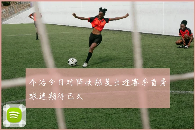 乔治今日对阵快船复出迎赛季首秀球迷期待已久