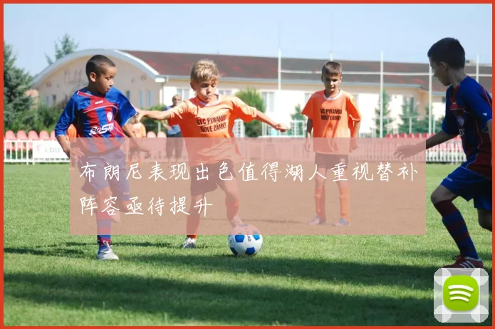 布朗尼表现出色值得湖人重视替补阵容亟待提升