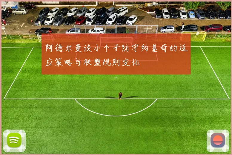 阿德尔曼谈小个子防守约基奇的适应策略与联盟规则变化
