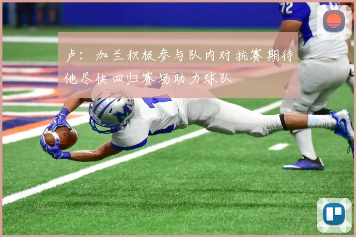 卢：加兰积极参与队内对抗赛期待他尽快回归赛场助力球队