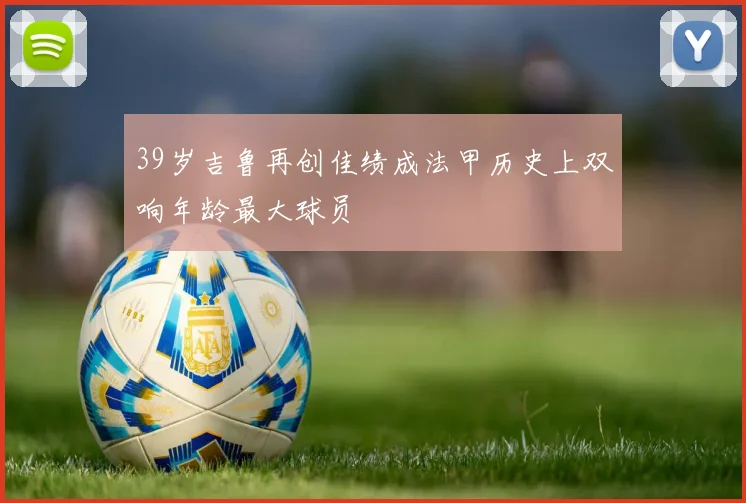 39岁吉鲁再创佳绩成法甲历史上双响年龄最大球员
