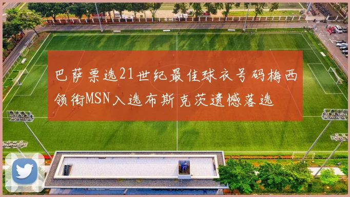 巴萨票选21世纪最佳球衣号码梅西领衔MSN入选布斯克茨遗憾落选