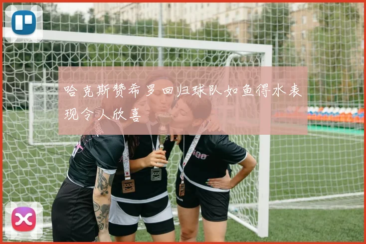 哈克斯赞希罗回归球队如鱼得水表现令人欣喜