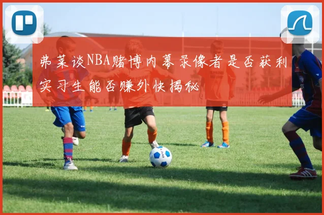 弗莱谈NBA赌博内幕录像者是否获利实习生能否赚外快揭秘