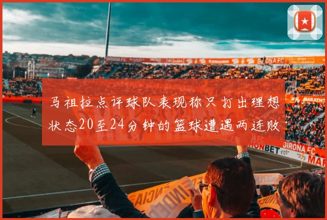 马祖拉点评球队表现称只打出理想状态20至24分钟的篮球遭遇两连败