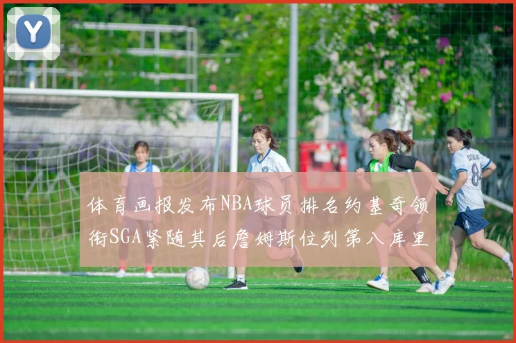 体育画报发布NBA球员排名约基奇领衔SGA紧随其后詹姆斯位列第八库里与杜兰特未入榜