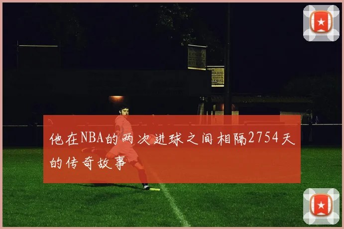 他在NBA的两次进球之间相隔2754天的传奇故事