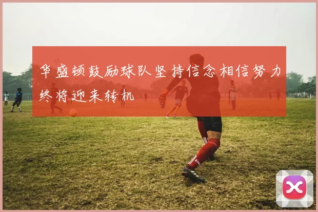 华盛顿鼓励球队坚持信念相信努力终将迎来转机