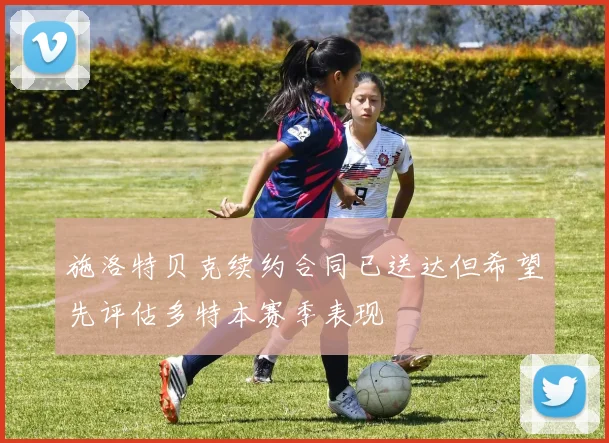 施洛特贝克续约合同已送达但希望先评估多特本赛季表现
