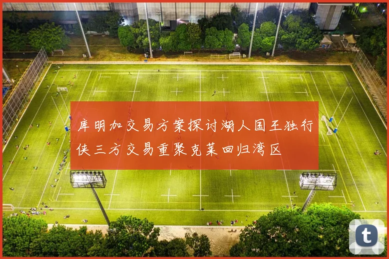 库明加交易方案探讨湖人国王独行侠三方交易重聚克莱回归湾区