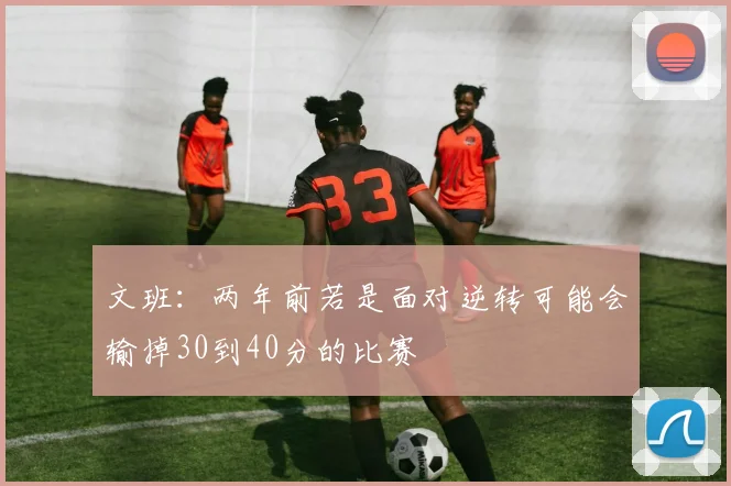 文班：两年前若是面对逆转可能会输掉30到40分的比赛