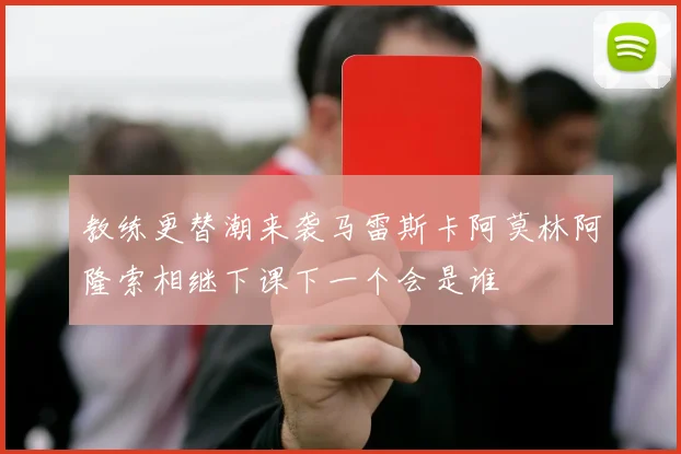 教练更替潮来袭马雷斯卡阿莫林阿隆索相继下课下一个会是谁