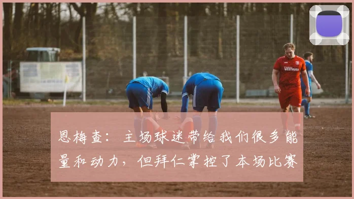恩梅查：主场球迷带给我们很多能量和动力，但拜仁掌控了本场比赛