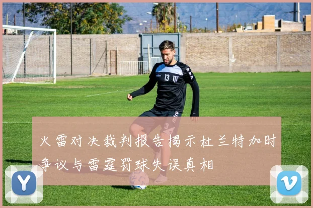 火雷对决裁判报告揭示杜兰特加时争议与雷霆罚球失误真相
