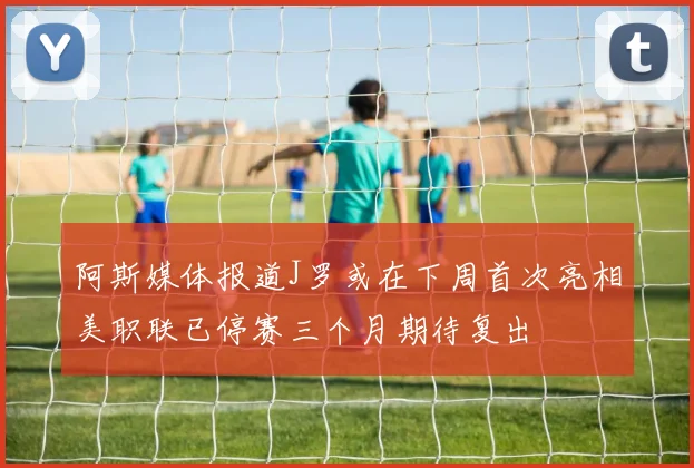 阿斯媒体报道J罗或在下周首次亮相美职联已停赛三个月期待复出