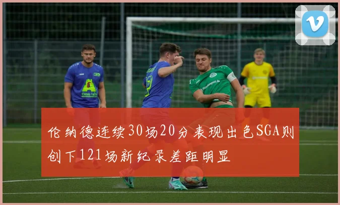 伦纳德连续30场20分表现出色SGA则创下121场新纪录差距明显