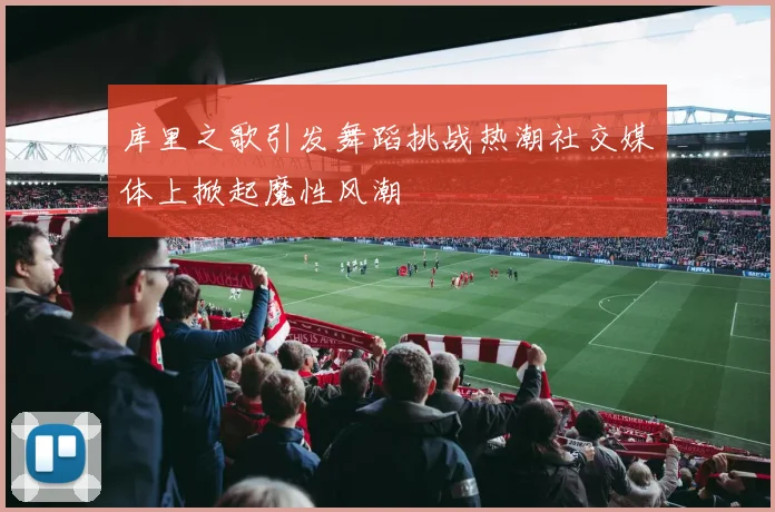 库里之歌引发舞蹈挑战热潮社交媒体上掀起魔性风潮