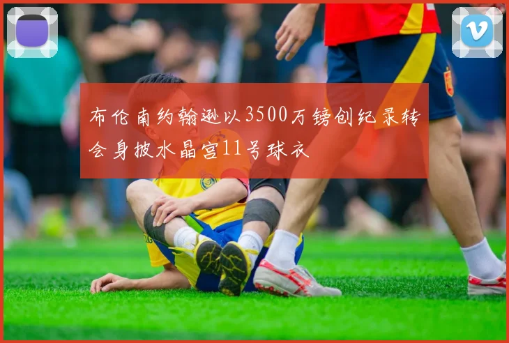 布伦南约翰逊以3500万镑创纪录转会身披水晶宫11号球衣