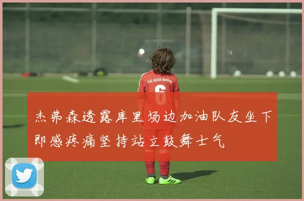 杰弗森透露库里场边加油队友坐下即感疼痛坚持站立鼓舞士气
