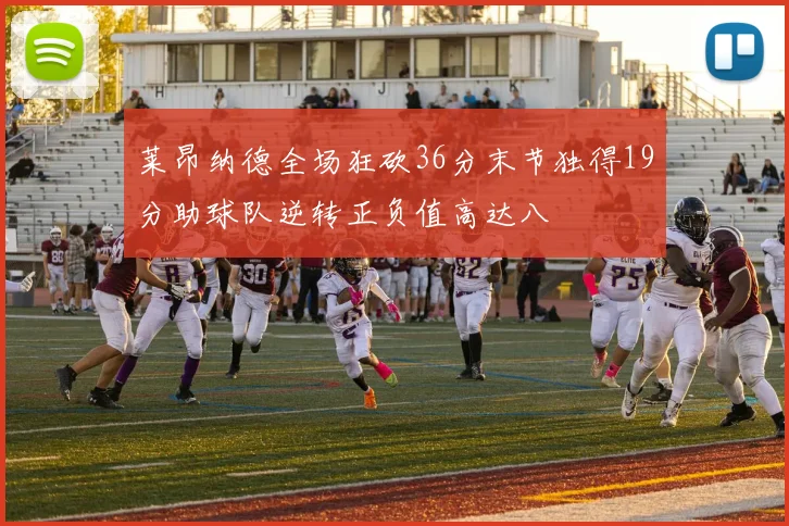 莱昂纳德全场狂砍36分末节独得19分助球队逆转正负值高达八