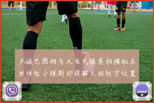 卢谈巴图姆与大洛失误真相揭秘本该传给小琼斯却误解文班防守位置