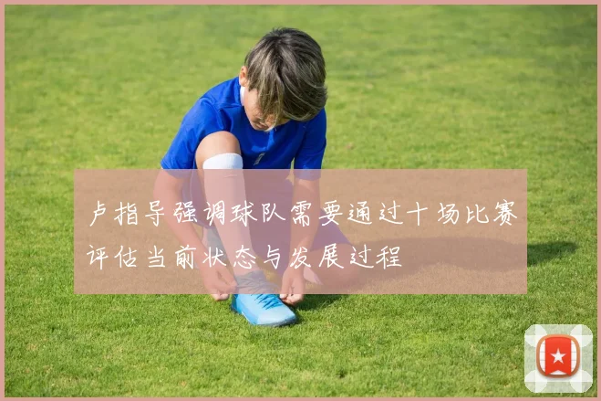 卢指导强调球队需要通过十场比赛评估当前状态与发展过程