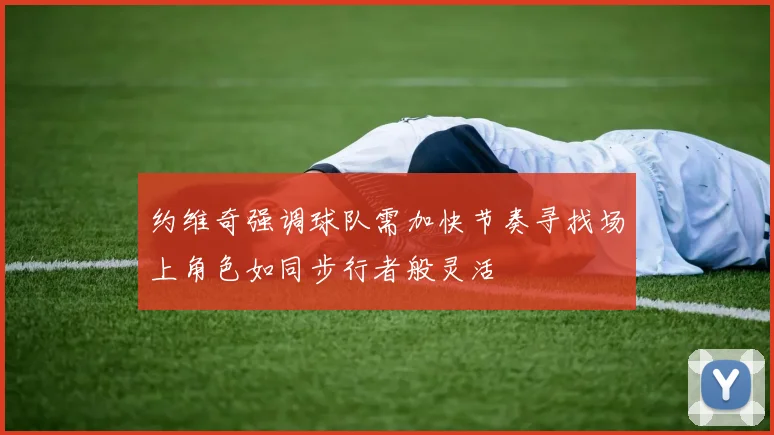 约维奇强调球队需加快节奏寻找场上角色如同步行者般灵活