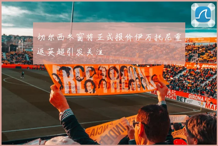 切尔西冬窗将正式报价伊万托尼重返英超引发关注