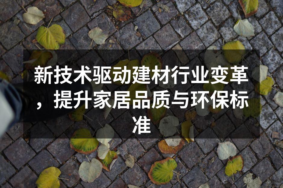 新技术驱动建材行业变革，提升家居品质与环保标准